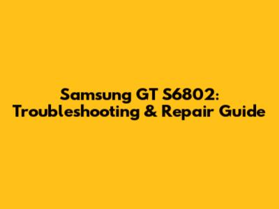 Samsung GT S6802: Troubleshooting & Repair Guide
