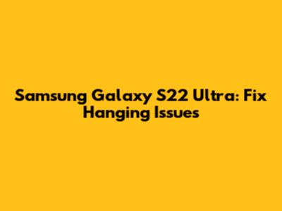Samsung Galaxy S22 Ultra: Fix Hanging Issues