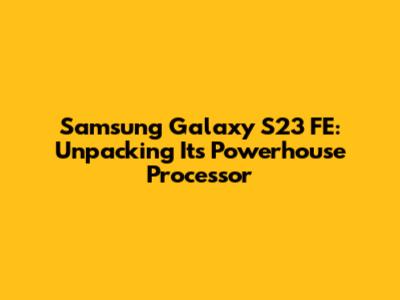 Samsung Galaxy S23 FE: Unpacking Its Powerhouse Processor
