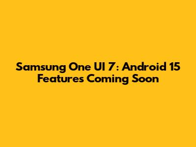 Samsung One UI 7: Android 15 Features Coming Soon