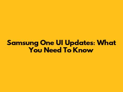 Samsung One UI Updates: What You Need To Know