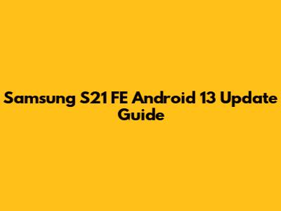 Samsung S21 FE Android 13 Update Guide