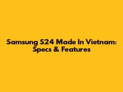 Samsung S24 Made In Vietnam: Specs & Features