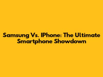 Samsung Vs. IPhone: The Ultimate Smartphone Showdown