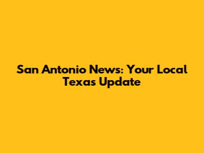 San Antonio News: Your Local Texas Update