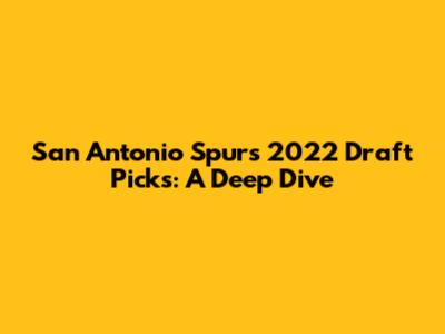 San Antonio Spurs 2022 Draft Picks: A Deep Dive