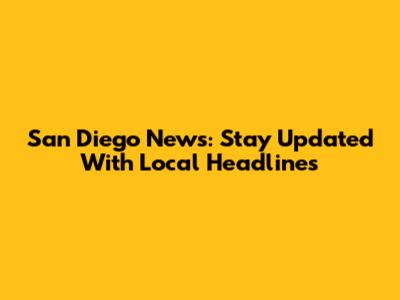 San Diego News: Stay Updated With Local Headlines