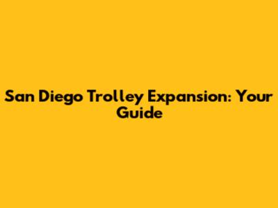 San Diego Trolley Expansion: Your Guide