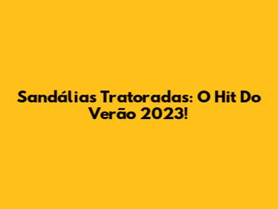 Sandálias Tratoradas: O Hit Do Verão 2023!