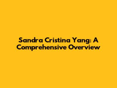 Sandra Cristina Yang: A Comprehensive Overview