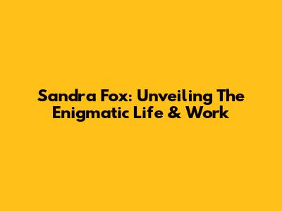 Sandra Fox: Unveiling The Enigmatic Life & Work