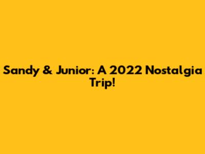 Sandy & Junior: A 2022 Nostalgia Trip!