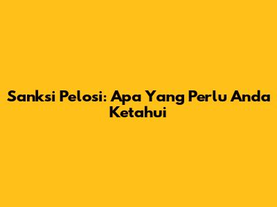 Sanksi Pelosi: Apa Yang Perlu Anda Ketahui