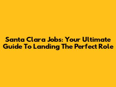 Santa Clara Jobs: Your Ultimate Guide To Landing The Perfect Role