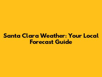 Santa Clara Weather: Your Local Forecast Guide