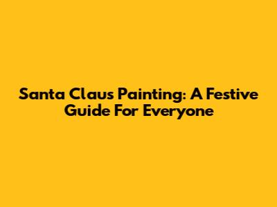 Santa Claus Painting: A Festive Guide For Everyone