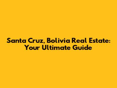 Santa Cruz, Bolivia Real Estate: Your Ultimate Guide