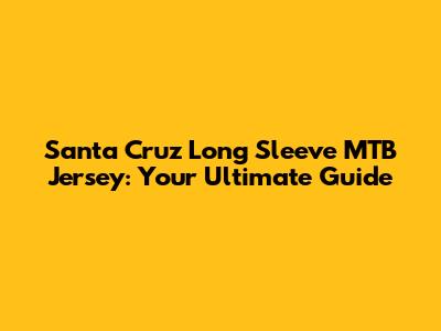 Santa Cruz Long Sleeve MTB Jersey: Your Ultimate Guide