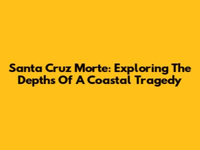 Santa Cruz Morte: Exploring The Depths Of A Coastal Tragedy