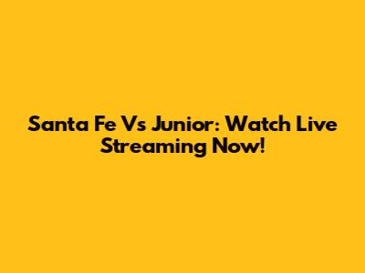 Santa Fe Vs Junior: Watch Live Streaming Now!