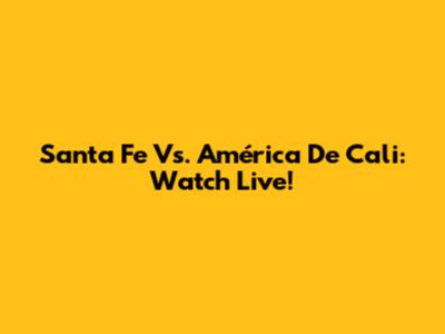 Santa Fe Vs. América De Cali: Watch Live!