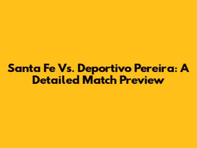 Santa Fe Vs. Deportivo Pereira: A Detailed Match Preview