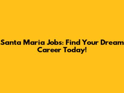 Santa Maria Jobs: Find Your Dream Career Today!
