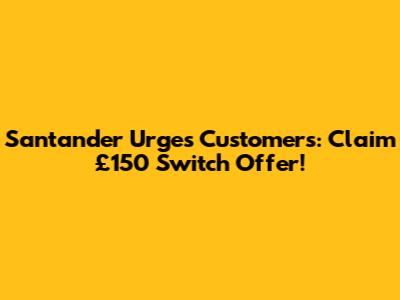Santander Urges Customers: Claim £150 Switch Offer!