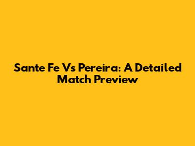 Sante Fe Vs Pereira: A Detailed Match Preview