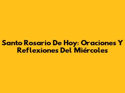 Santo Rosario De Hoy: Oraciones Y Reflexiones Del Miércoles