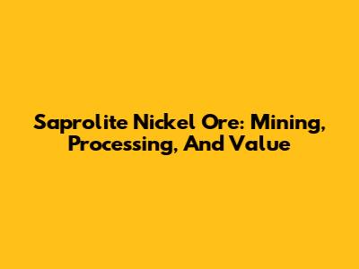 Saprolite Nickel Ore: Mining, Processing, And Value