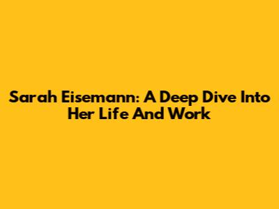 Sarah Eisemann: A Deep Dive Into Her Life And Work