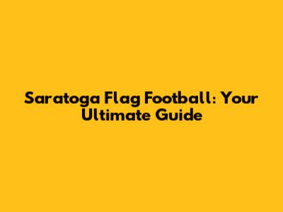 Saratoga Flag Football: Your Ultimate Guide
