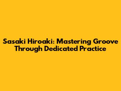 Sasaki Hiroaki: Mastering Groove Through Dedicated Practice