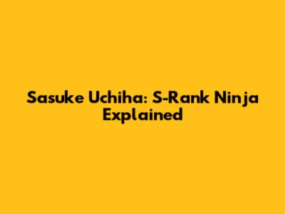 Sasuke Uchiha: S-Rank Ninja Explained