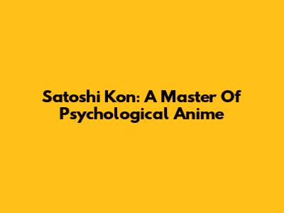 Satoshi Kon: A Master Of Psychological Anime
