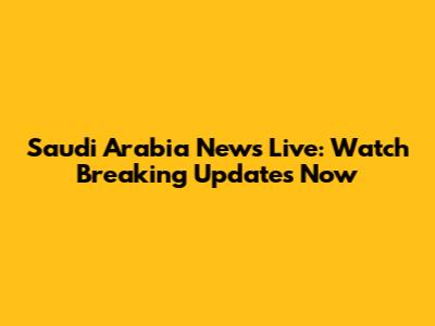Saudi Arabia News Live: Watch Breaking Updates Now