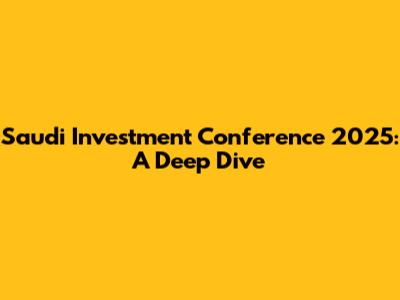 Saudi Investment Conference 2025: A Deep Dive