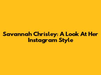 Savannah Chrisley: A Look At Her Instagram Style