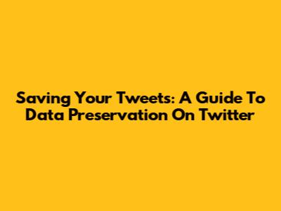 Saving Your Tweets: A Guide To Data Preservation On Twitter