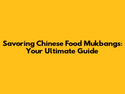 Savoring Chinese Food Mukbangs: Your Ultimate Guide