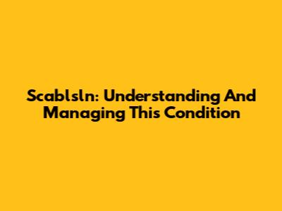Scablsln: Understanding And Managing This Condition