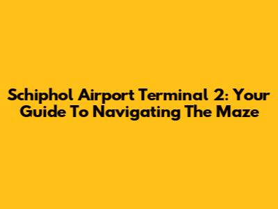 Schiphol Airport Terminal 2: Your Guide To Navigating The Maze
