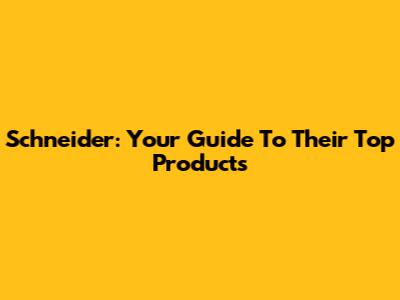 Schneider: Your Guide To Their Top Products