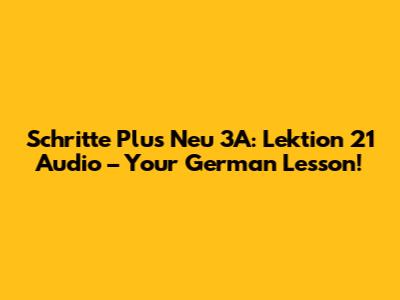 Schritte Plus Neu 3A: Lektion 21 Audio – Your German Lesson!