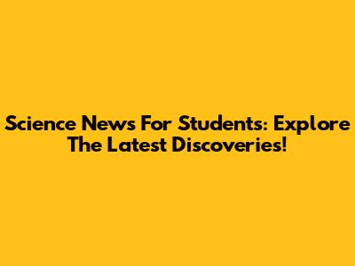 Science News For Students: Explore The Latest Discoveries!