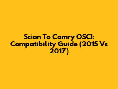 Scion To Camry OSCI: Compatibility Guide (2015 Vs 2017)