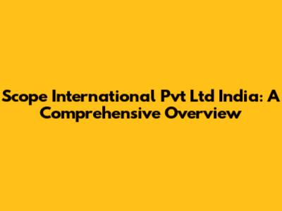 Scope International Pvt Ltd India: A Comprehensive Overview