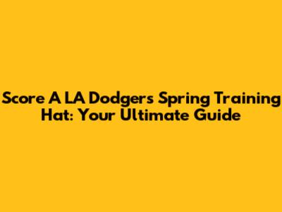 Score A LA Dodgers Spring Training Hat: Your Ultimate Guide