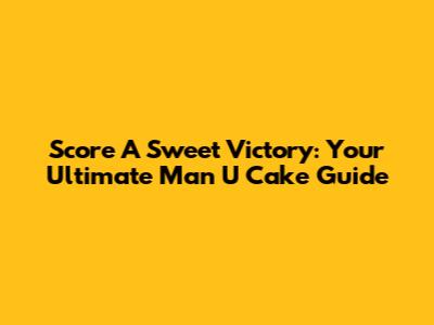 Score A Sweet Victory: Your Ultimate Man U Cake Guide